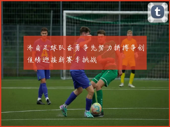 济南足球队奋勇争先努力拼搏争创佳绩迎接新赛季挑战