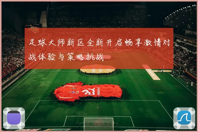 足球大师新区全新开启畅享激情对战体验与策略挑战
