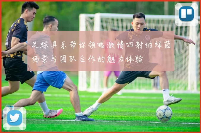 足球具乐带你领略激情四射的绿茵场景与团队合作的魅力体验