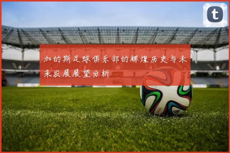 加的斯足球俱乐部的辉煌历史与未来发展展望分析