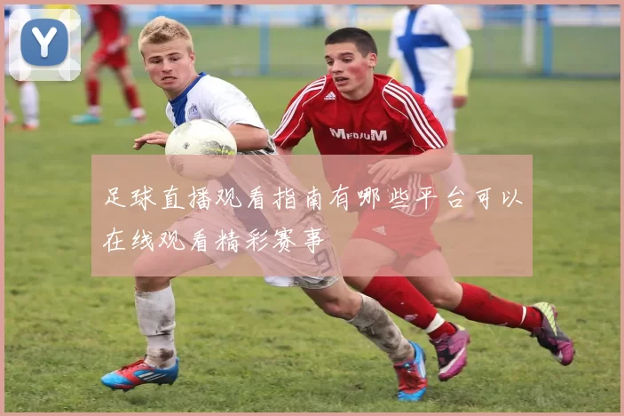 足球直播观看指南有哪些平台可以在线观看精彩赛事