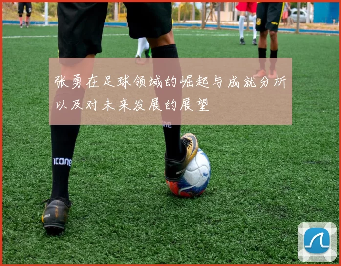 张勇在足球领域的崛起与成就分析以及对未来发展的展望