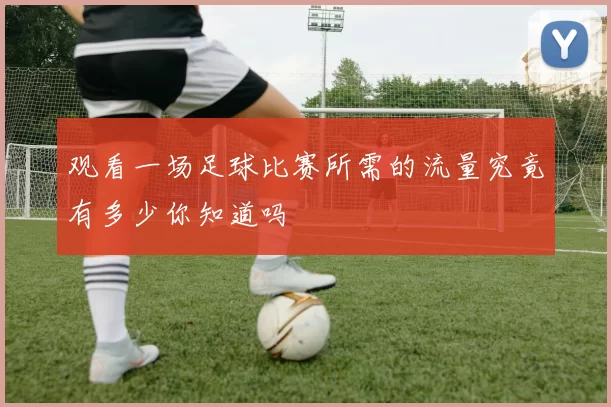 观看一场足球比赛所需的流量究竟有多少你知道吗
