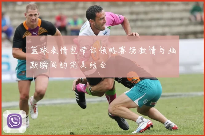 篮球表情包带你领略赛场激情与幽默瞬间的完美结合