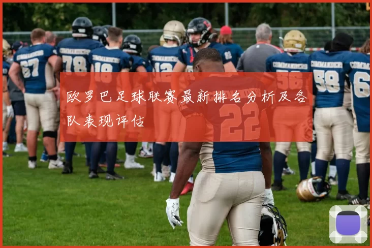 欧罗巴足球联赛最新排名分析及各队表现评估