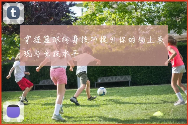 掌握篮球转身技巧提升你的场上表现与竞技水平