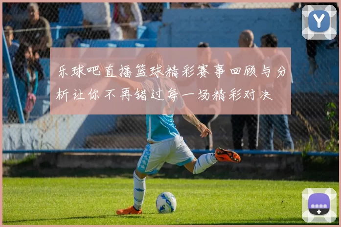 乐球吧直播篮球精彩赛事回顾与分析让你不再错过每一场精彩对决