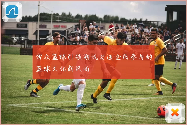 常众篮球引领潮流打造全民参与的篮球文化新风尚